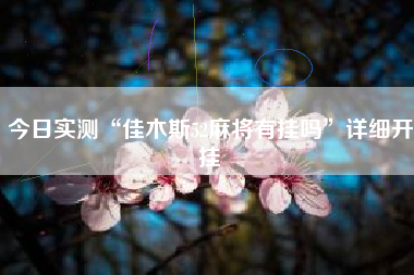 今日实测“佳木斯52麻将有挂吗”详细开挂