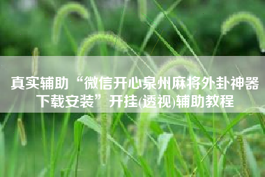 真实辅助“微信开心泉州麻将外卦神器下载安装	”开挂(透视)辅助教程