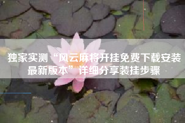 独家实测“风云麻将开挂免费下载安装最新版本	”详细分享装挂步骤