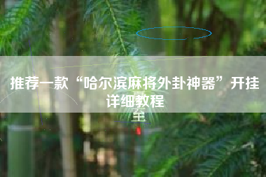 推荐一款“哈尔滨麻将外卦神器	”开挂详细教程
