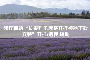 教程辅助“长春科乐麻将开挂神器下载安装	”开挂(透视)辅助