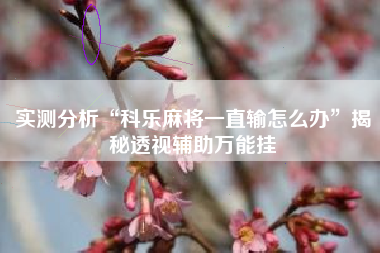 实测分析“科乐麻将一直输怎么办”揭秘透视辅助万能挂