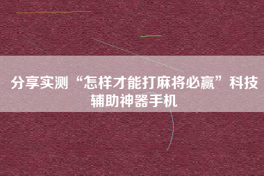 分享实测“怎样才能打麻将必赢”科技辅助神器手机