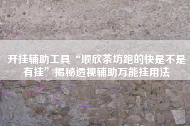 开挂辅助工具“顺欣茶坊跑的快是不是有挂”揭秘透视辅助万能挂用法