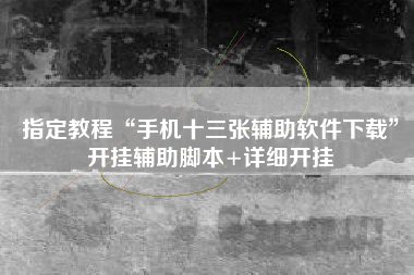 指定教程“手机十三张辅助软件下载”开挂辅助脚本+详细开挂