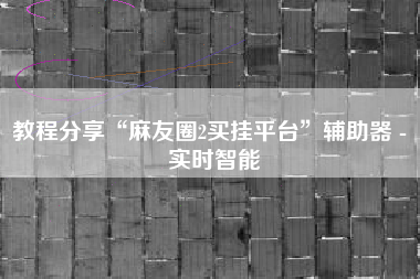 教程分享“麻友圈2买挂平台	”辅助器 - 实时智能