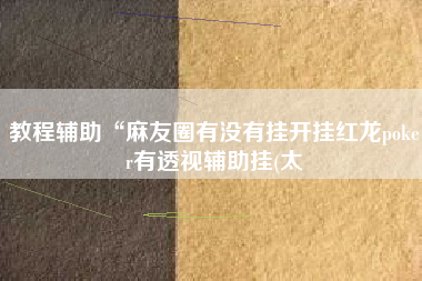 教程辅助“麻友圈有没有挂开挂红龙poker有透视辅助挂(太