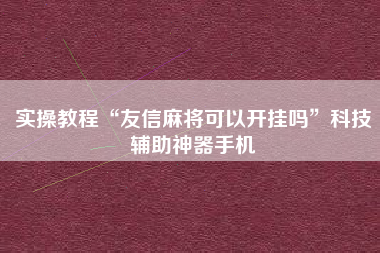 实操教程“友信麻将可以开挂吗	”科技辅助神器手机