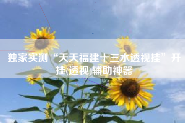 独家实测“天天福建十三水透视挂	”开挂(透视)辅助神器