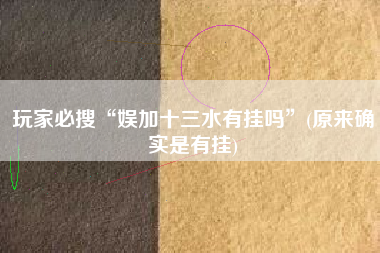 玩家必搜“娱加十三水有挂吗	”(原来确实是有挂)