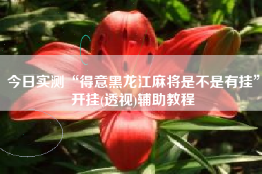 今日实测“得意黑龙江麻将是不是有挂”开挂(透视)辅助教程