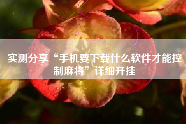 实测分享“手机要下载什么软件才能控制麻将	”详细开挂