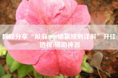 教程分享“敲麻1010输赢规则详解	”开挂(透视)辅助神器