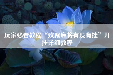 玩家必看教程“欢聚麻将有没有挂”开挂详细教程