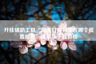 开挂辅助工具“明天打麻将坐在哪个位置能赢	”通用版下载教程