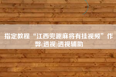指定教程“江西兜趣麻将有挂视频”作弊(透视)透视辅助