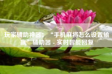 玩家辅助神器：“手机麻将怎么设置输赢”辅助器 - 实时智能回复