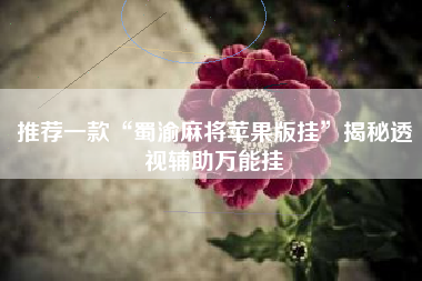 推荐一款“蜀渝麻将苹果版挂	”揭秘透视辅助万能挂