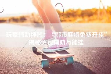 玩家辅助神器：“鄂市麻将免费开挂	”揭秘透视辅助万能挂