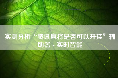实测分析“腾讯麻将是否可以开挂	”辅助器 - 实时智能