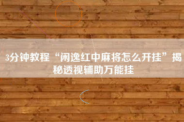 3分钟教程“闲逸红中麻将怎么开挂	”揭秘透视辅助万能挂