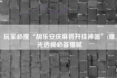 玩家必搜“胡乐安庆麻将开挂神器	”(曝光透视必备猫腻