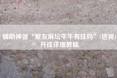 辅助神器“聚友麻坛牛牛有挂吗”(透视)开挂详细教程