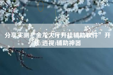 分享实测“金龙大厅开挂辅助软件	”开挂(透视)辅助神器