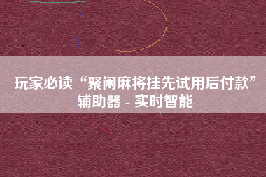 玩家必读“聚闲麻将挂先试用后付款”辅助器 - 实时智能