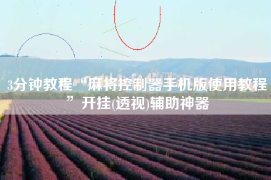 3分钟教程“麻将控制器手机版使用教程”开挂(透视)辅助神器