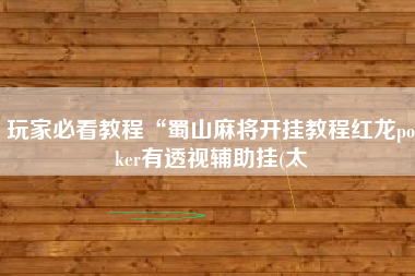 玩家必看教程“蜀山麻将开挂教程红龙poker有透视辅助挂(太 玩家必看教程“蜀山麻将开挂教程红龙poker有透视辅助挂(太
