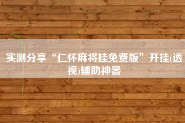 实测分享“仁怀麻将挂免费版”开挂(透视)辅助神器
