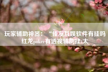 玩家辅助神器：“佳友互娱软件有挂吗红龙poker有透视辅助挂(太