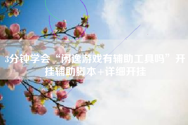 3分钟学会“闲逸游戏有辅助工具吗”开挂辅助脚本+详细开挂 3分钟学会“闲逸游戏有辅助工具吗”开挂辅助脚本+详细开挂