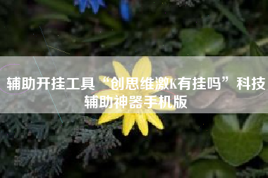 辅助开挂工具“创思维激K有挂吗”科技辅助神器手机版 辅助开挂工具“创思维激K有挂吗”科技辅助神器手机版