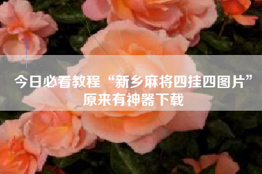 今日必看教程“新乡麻将四挂四图片”原来有神器下载