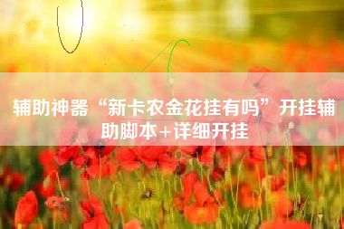 辅助神器“新卡农金花挂有吗”开挂辅助脚本+详细开挂 辅助神器“新卡农金花挂有吗”开挂辅助脚本+详细开挂