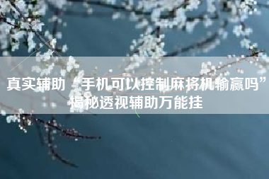 真实辅助“手机可以控制麻将机输赢吗	”揭秘透视辅助万能挂