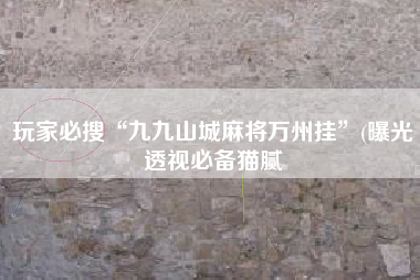 玩家必搜“九九山城麻将万州挂”(曝光透视必备猫腻