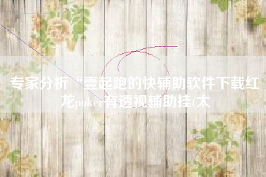 专家分析“壹起跑的快辅助软件下载红龙poker有透视辅助挂(太