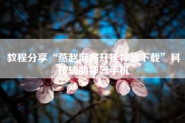 教程分享“燕赵麻将开挂神器下载”科技辅助神器手机