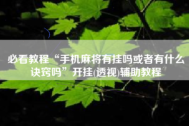 必看教程“手机麻将有挂吗或者有什么诀窍吗”开挂(透视)辅助教程