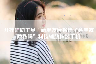 开挂辅助工具“新聚友麻将挂了会暴露隐私吗”科技辅助神器手机