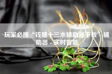 玩家必搜“钱塘十三水辅助器下载”辅助器 - 实时智能