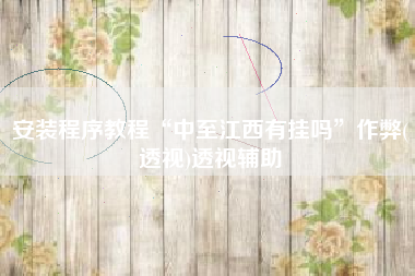 安装程序教程“中至江西有挂吗”作弊(透视)透视辅助