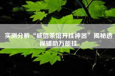 实测分析“威信茶馆开挂神器”揭秘透视辅助万能挂