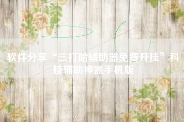 软件分享“三打哈辅助器免费开挂	”科技辅助神器手机版