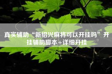 真实辅助“新绍兴麻将可以开挂吗	”开挂辅助脚本+详细开挂