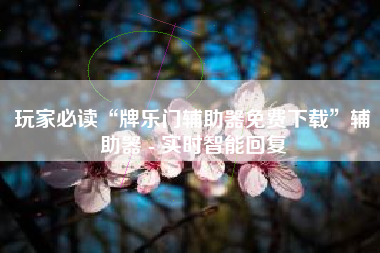 玩家必读“牌乐门辅助器免费下载”辅助器 - 实时智能回复